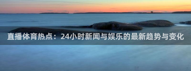 新球直播：直播体育热点：24小时新闻与娱乐的最新趋势与变化