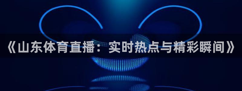 新球体育比分：《山东体育直播：实时热点与精彩瞬间》