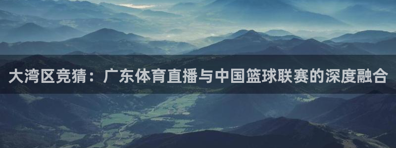 新球足球直播：大湾区竞猜：广东体育直播与中国篮球联赛的深度融合