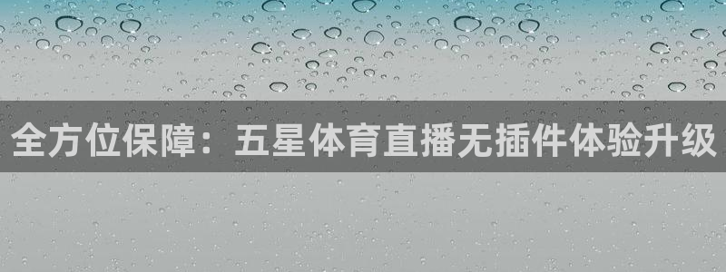 新球体育app：全方位保障：五星体育直播无插件体验升级
